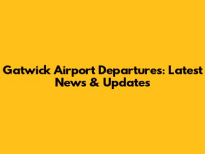 Gatwick Airport Departures: Latest News & Updates