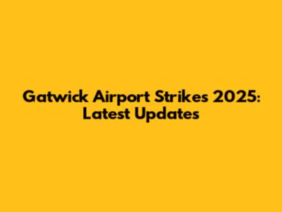 Gatwick Airport Strikes 2025: Latest Updates