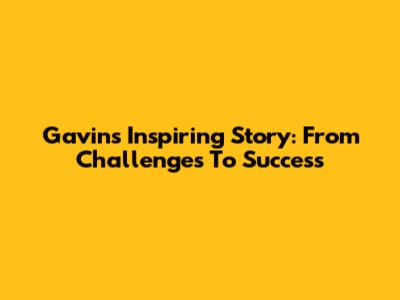 Gavin's Inspiring Story: From Challenges To Success