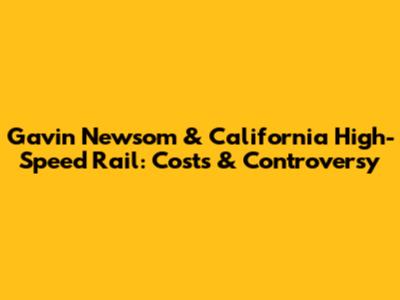 Gavin Newsom & California High-Speed Rail: Costs & Controversy