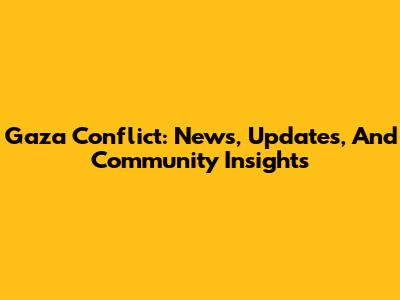 Gaza Conflict: News, Updates, And Community Insights