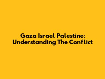 Gaza Israel Palestine: Understanding The Conflict