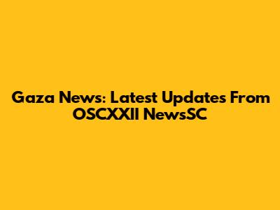 Gaza News: Latest Updates From OSCXXII NewsSC