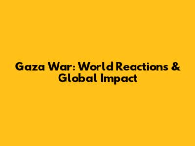 Gaza War: World Reactions & Global Impact