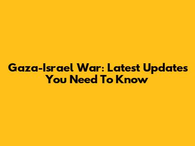 Gaza-Israel War: Latest Updates You Need To Know