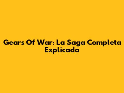 Gears Of War: La Saga Completa Explicada