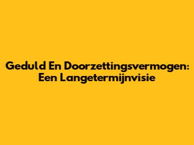 Geduld En Doorzettingsvermogen: Een Langetermijnvisie