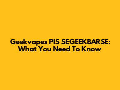Geekvape's PIS SEGEEKBARSE: What You Need To Know