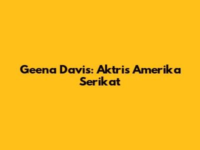 Geena Davis: Aktris Amerika Serikat