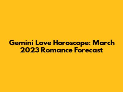 Gemini Love Horoscope: March 2023 Romance Forecast