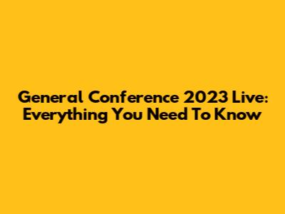 General Conference 2023 Live: Everything You Need To Know