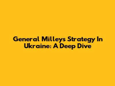 General Milley's Strategy In Ukraine: A Deep Dive