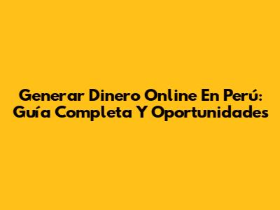 Generar Dinero Online En Perú: Guía Completa Y Oportunidades
