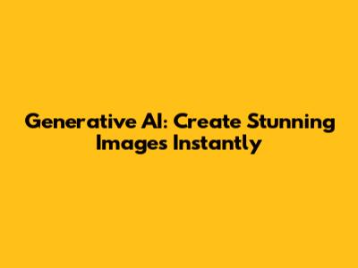 Generative AI: Create Stunning Images Instantly