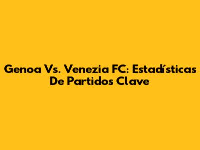 Genoa Vs. Venezia FC: Estadísticas De Partidos Clave