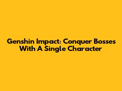 Genshin Impact: Conquer Bosses With A Single Character