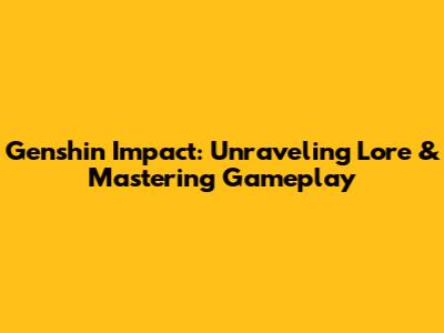 Genshin Impact: Unraveling Lore & Mastering Gameplay
