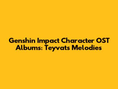 Genshin Impact Character OST Albums: Teyvat's Melodies