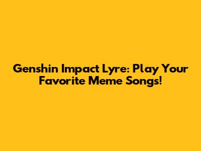 Genshin Impact Lyre: Play Your Favorite Meme Songs!