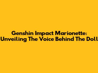 Genshin Impact Marionette: Unveiling The Voice Behind The Doll
