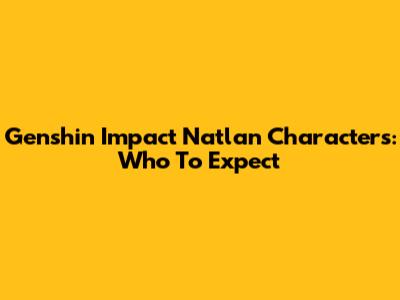 Genshin Impact Natlan Characters: Who To Expect