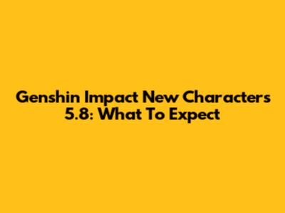 Genshin Impact New Characters 5.8: What To Expect