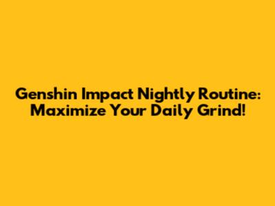 Genshin Impact Nightly Routine: Maximize Your Daily Grind!