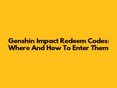 Genshin Impact Redeem Codes: Where And How To Enter Them