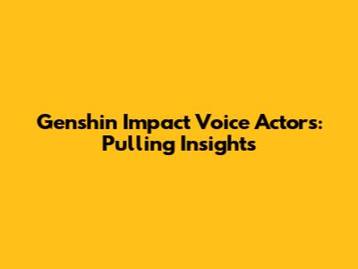 Genshin Impact Voice Actors: Pulling Insights