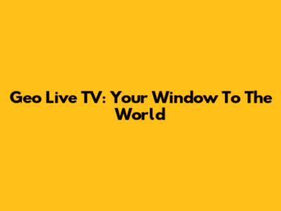 Geo Live TV: Your Window To The World