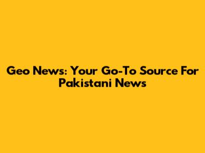 Geo News: Your Go-To Source For Pakistani News