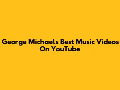 George Michael's Best Music Videos On YouTube