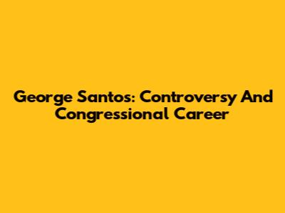 George Santos: Controversy And Congressional Career