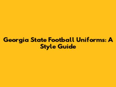 Georgia State Football Uniforms: A Style Guide