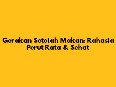 Gerakan Setelah Makan: Rahasia Perut Rata & Sehat