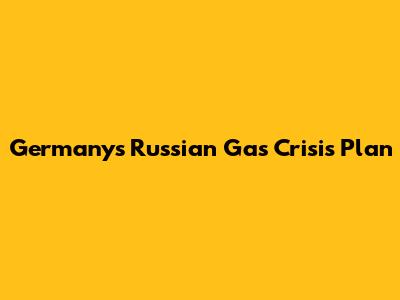 Germany's Russian Gas Crisis Plan
