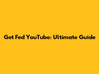 Get Fed YouTube: Ultimate Guide