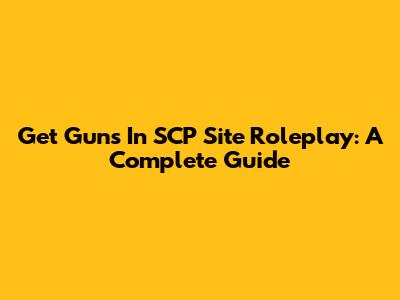 Get Guns In SCP Site Roleplay: A Complete Guide