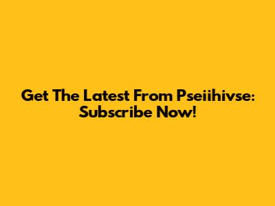 Get The Latest From Pseiihivse: Subscribe Now!