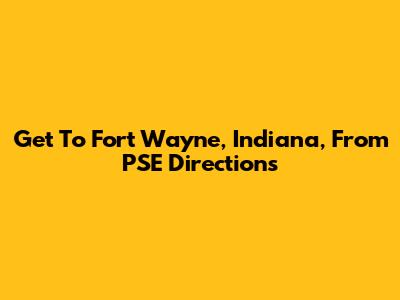 Get To Fort Wayne, Indiana, From PSE Directions