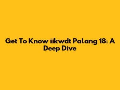 Get To Know "iikwdt Palang 18": A Deep Dive