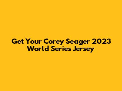 Get Your Corey Seager 2023 World Series Jersey