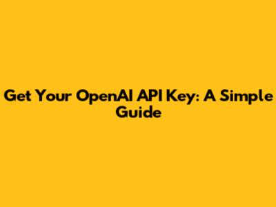 Get Your OpenAI API Key: A Simple Guide
