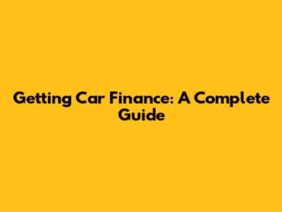 Getting Car Finance: A Complete Guide