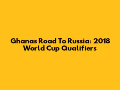 Ghana's Road To Russia: 2018 World Cup Qualifiers