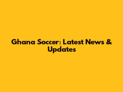 Ghana Soccer: Latest News & Updates