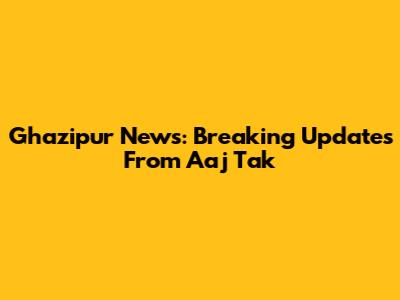 Ghazipur News: Breaking Updates From Aaj Tak