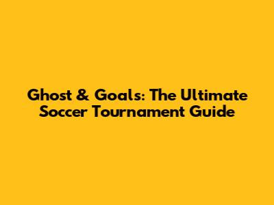 Ghost & Goals: The Ultimate Soccer Tournament Guide