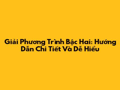 Giải Phương Trình Bậc Hai: Hướng Dẫn Chi Tiết Và Dễ Hiểu