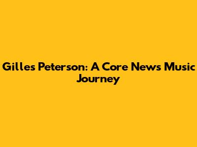 Gilles Peterson: A Core News Music Journey